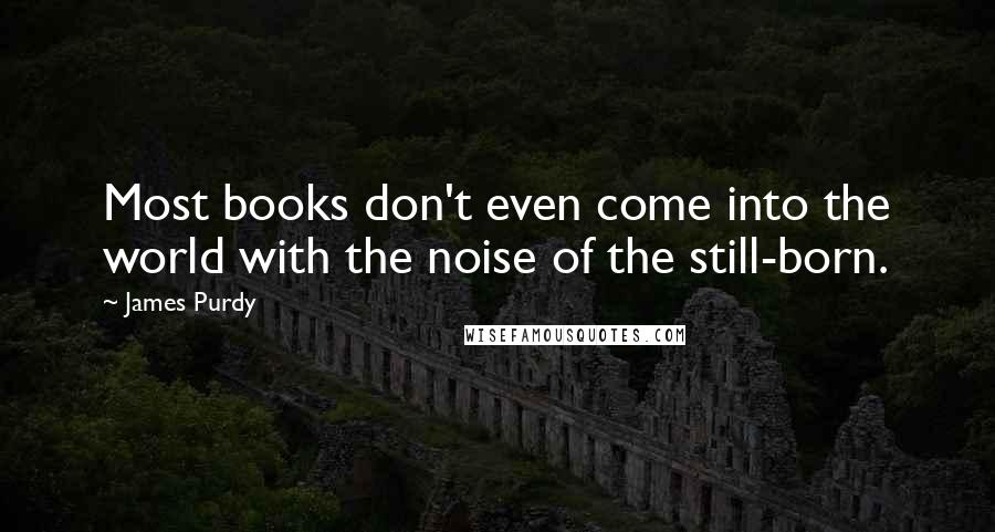 James Purdy Quotes: Most books don't even come into the world with the noise of the still-born.