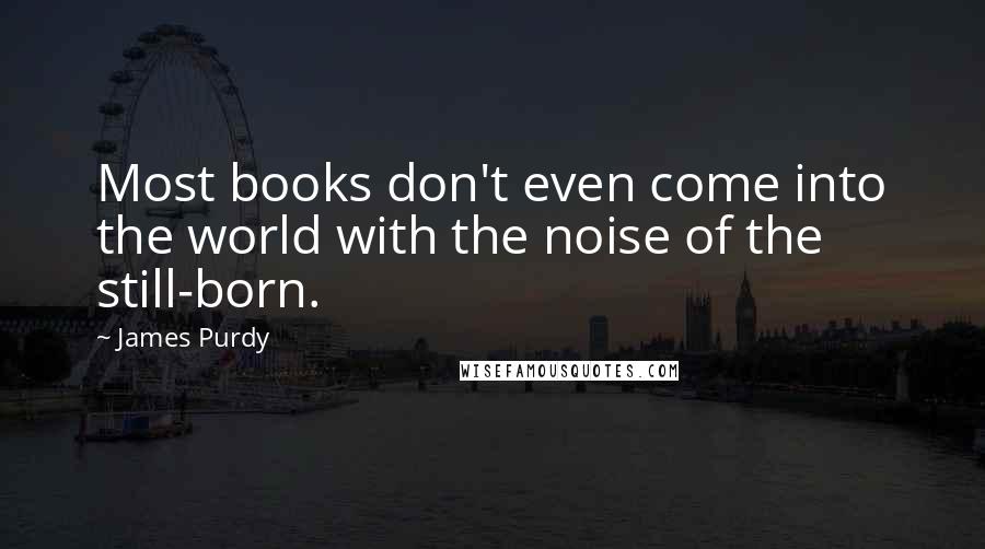 James Purdy Quotes: Most books don't even come into the world with the noise of the still-born.