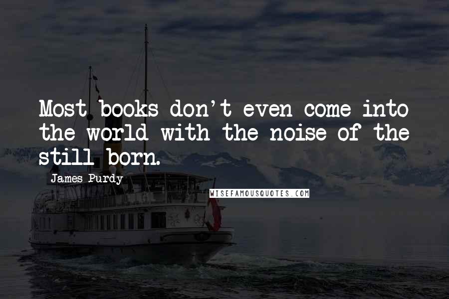 James Purdy Quotes: Most books don't even come into the world with the noise of the still-born.