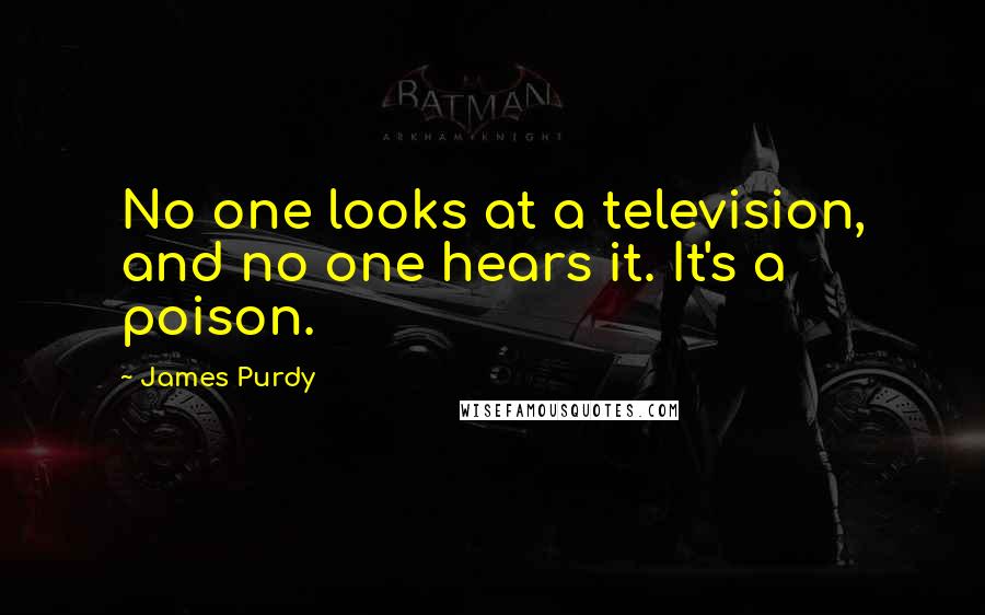 James Purdy Quotes: No one looks at a television, and no one hears it. It's a poison.