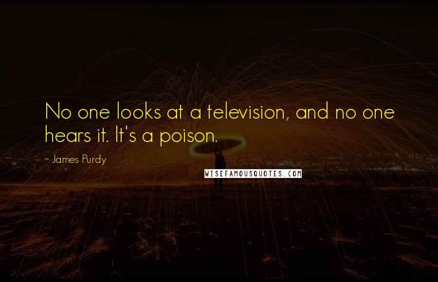 James Purdy Quotes: No one looks at a television, and no one hears it. It's a poison.