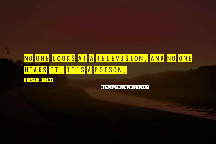 James Purdy Quotes: No one looks at a television, and no one hears it. It's a poison.