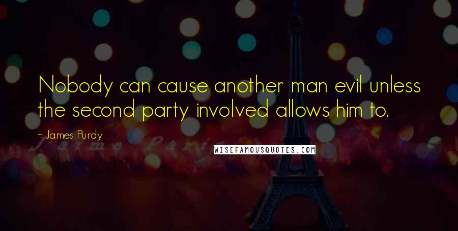 James Purdy Quotes: Nobody can cause another man evil unless the second party involved allows him to.