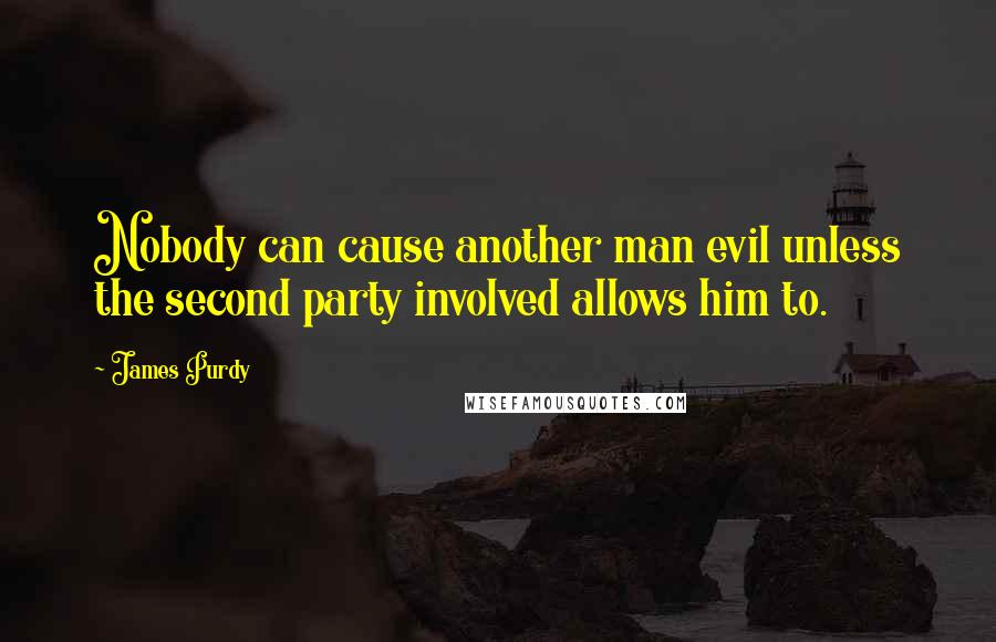 James Purdy Quotes: Nobody can cause another man evil unless the second party involved allows him to.