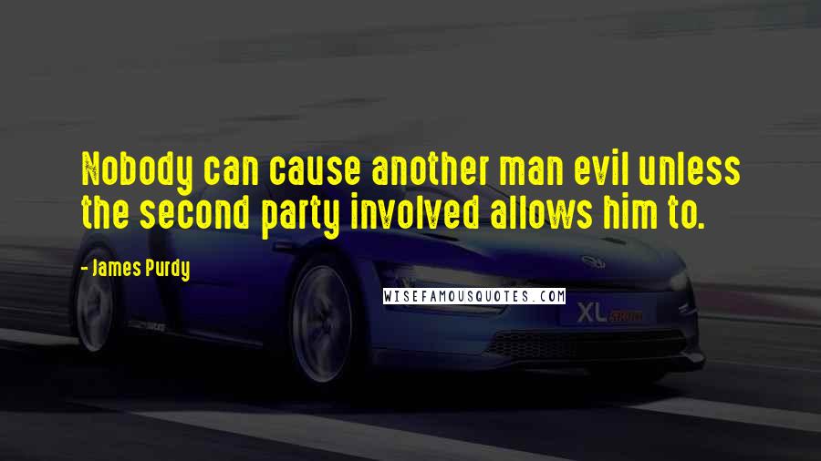 James Purdy Quotes: Nobody can cause another man evil unless the second party involved allows him to.