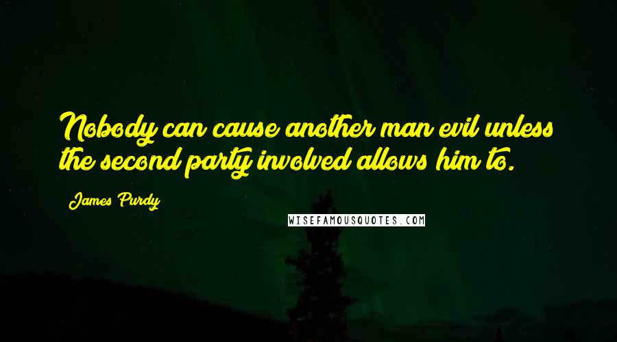 James Purdy Quotes: Nobody can cause another man evil unless the second party involved allows him to.