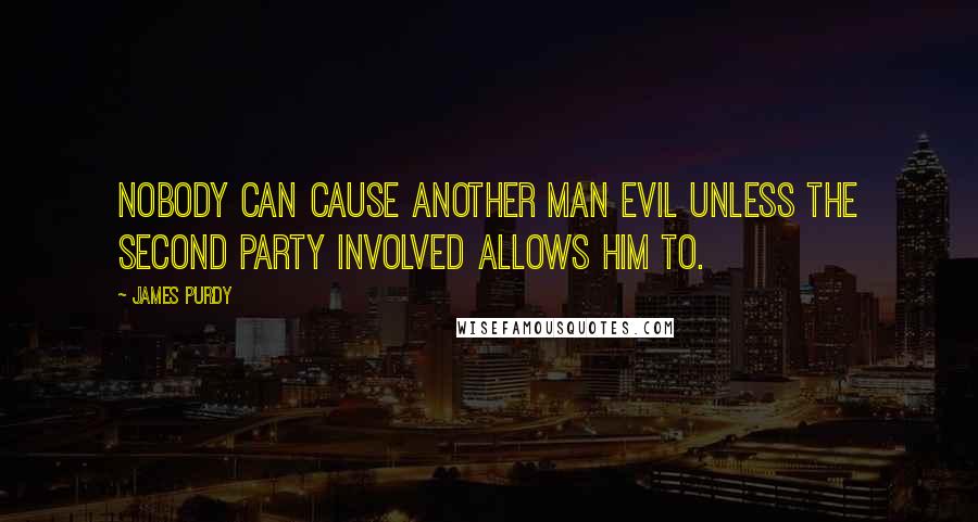 James Purdy Quotes: Nobody can cause another man evil unless the second party involved allows him to.