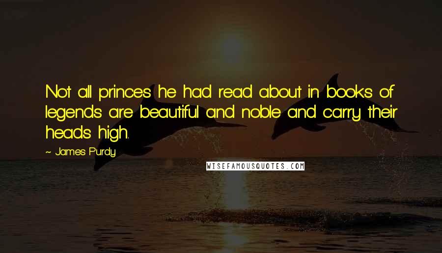 James Purdy Quotes: Not all princes he had read about in books of legends are beautiful and noble and carry their heads high.