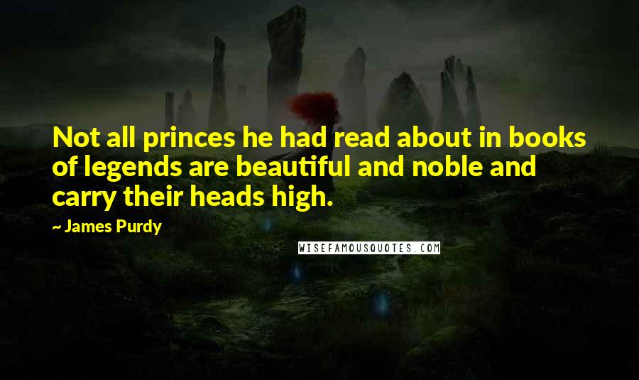 James Purdy Quotes: Not all princes he had read about in books of legends are beautiful and noble and carry their heads high.