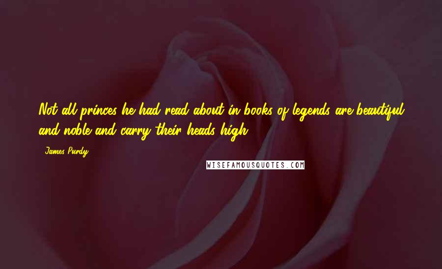 James Purdy Quotes: Not all princes he had read about in books of legends are beautiful and noble and carry their heads high.