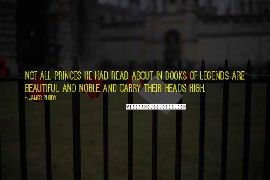 James Purdy Quotes: Not all princes he had read about in books of legends are beautiful and noble and carry their heads high.