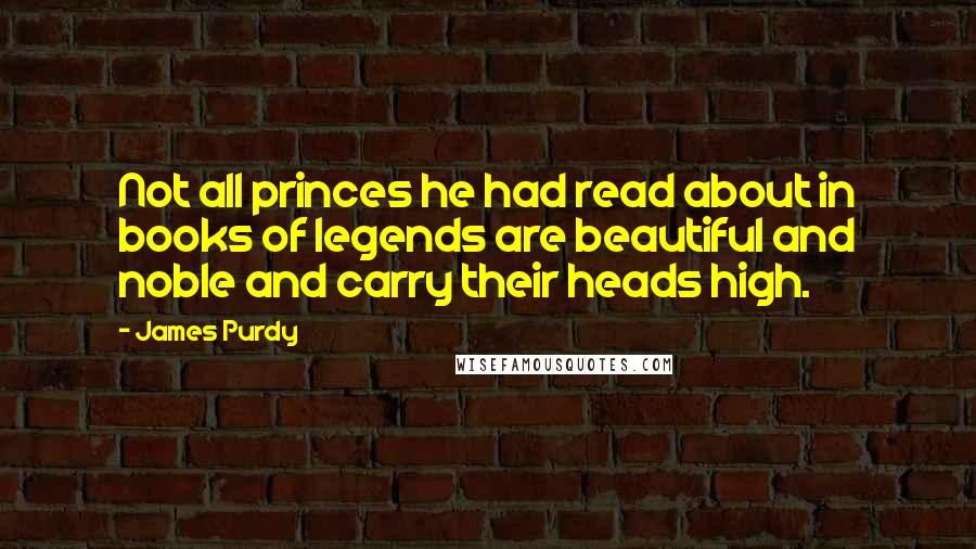 James Purdy Quotes: Not all princes he had read about in books of legends are beautiful and noble and carry their heads high.