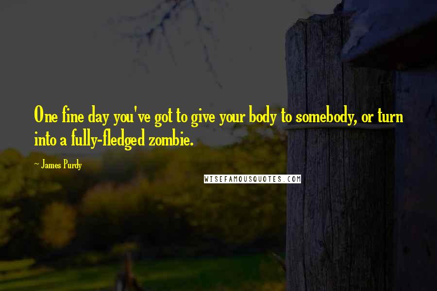 James Purdy Quotes: One fine day you've got to give your body to somebody, or turn into a fully-fledged zombie.