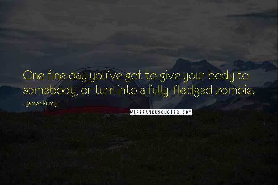 James Purdy Quotes: One fine day you've got to give your body to somebody, or turn into a fully-fledged zombie.