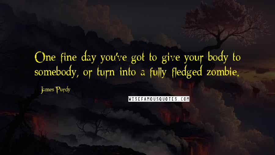 James Purdy Quotes: One fine day you've got to give your body to somebody, or turn into a fully-fledged zombie.