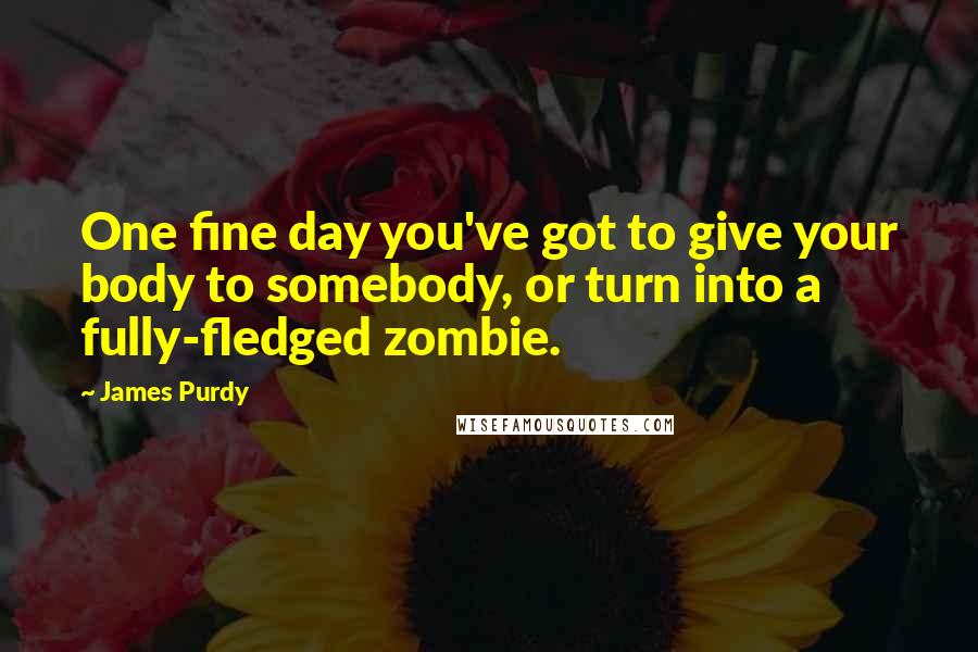 James Purdy Quotes: One fine day you've got to give your body to somebody, or turn into a fully-fledged zombie.