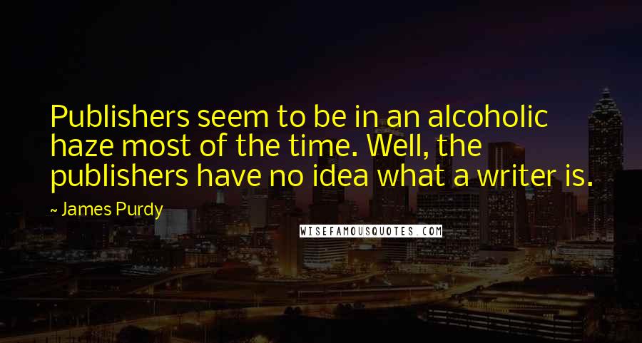 James Purdy Quotes: Publishers seem to be in an alcoholic haze most of the time. Well, the publishers have no idea what a writer is.
