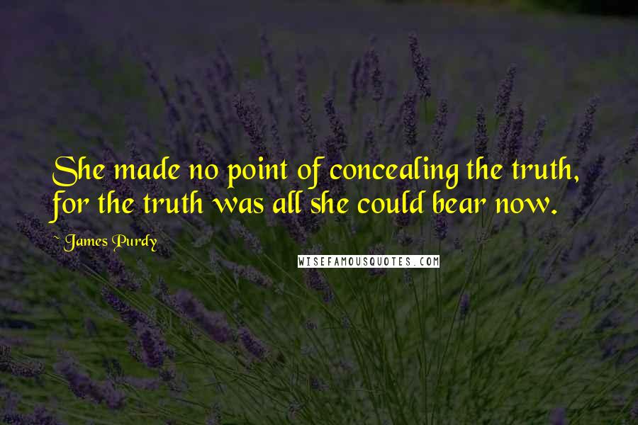 James Purdy Quotes: She made no point of concealing the truth, for the truth was all she could bear now.