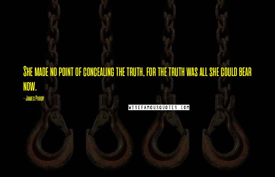 James Purdy Quotes: She made no point of concealing the truth, for the truth was all she could bear now.