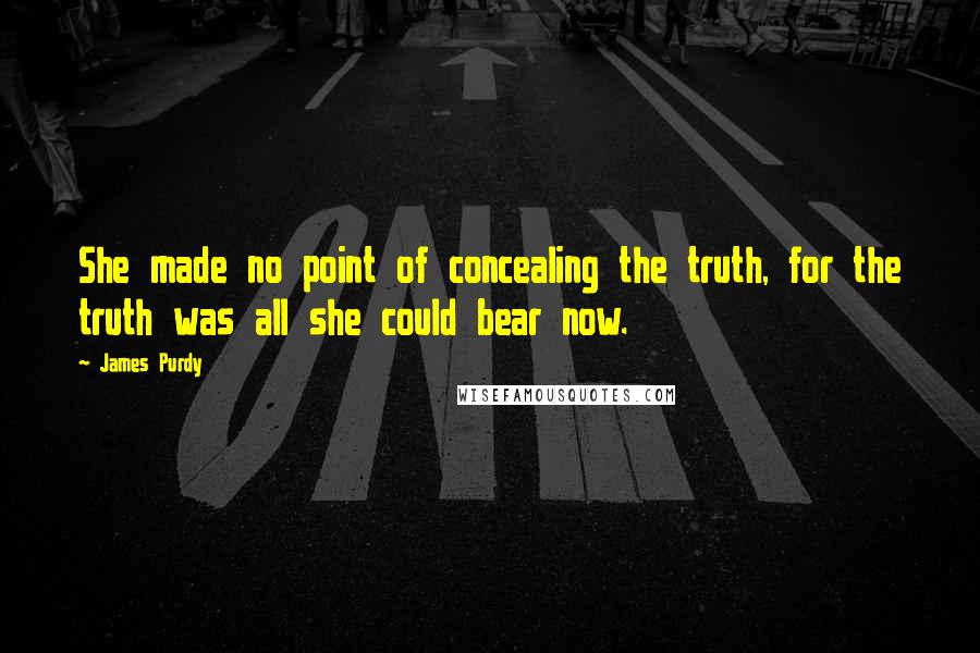 James Purdy Quotes: She made no point of concealing the truth, for the truth was all she could bear now.