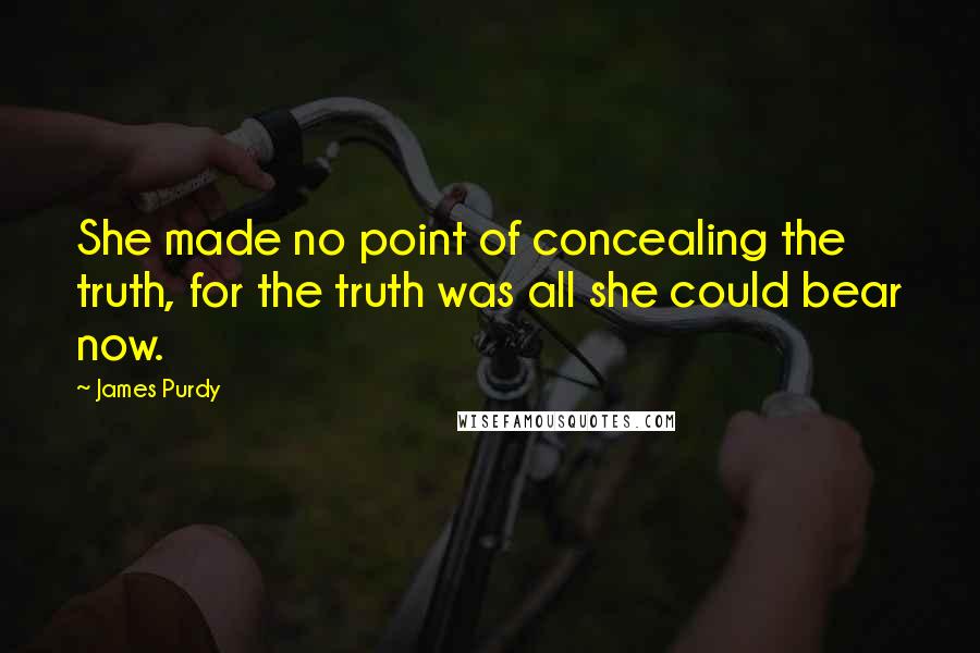 James Purdy Quotes: She made no point of concealing the truth, for the truth was all she could bear now.