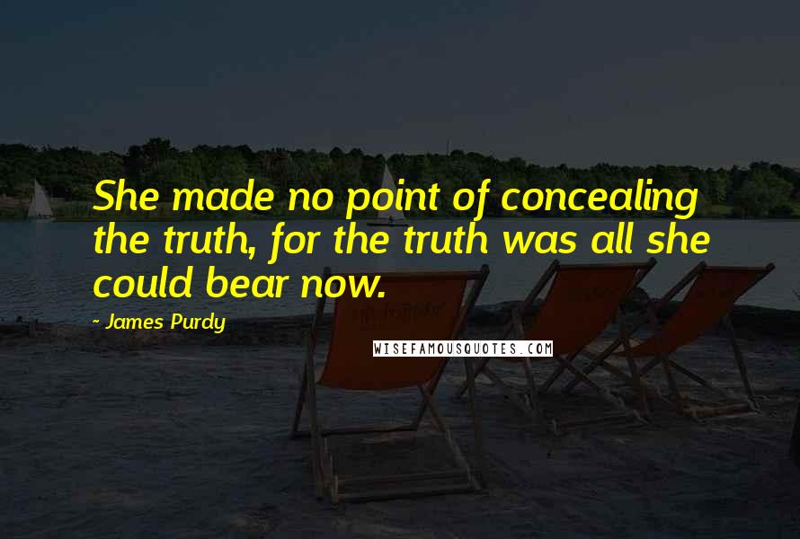 James Purdy Quotes: She made no point of concealing the truth, for the truth was all she could bear now.