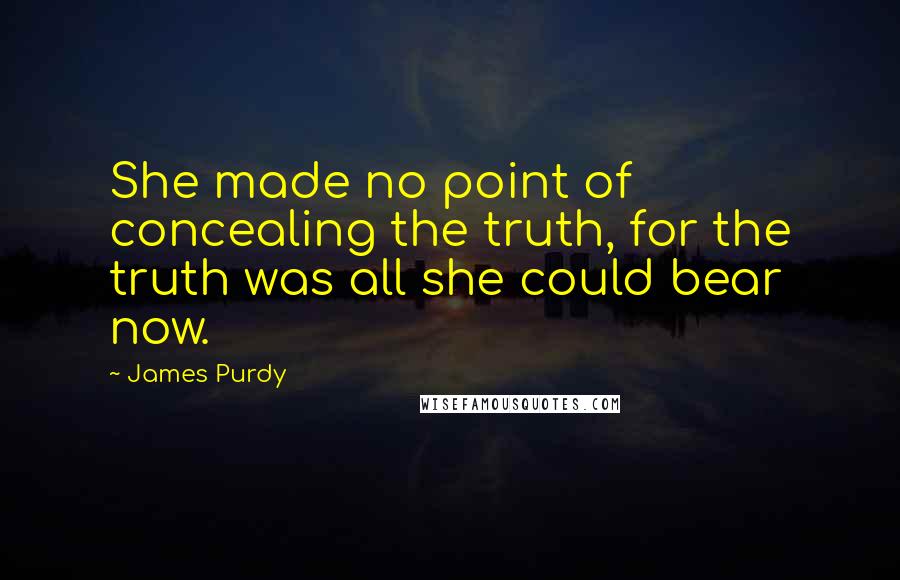 James Purdy Quotes: She made no point of concealing the truth, for the truth was all she could bear now.