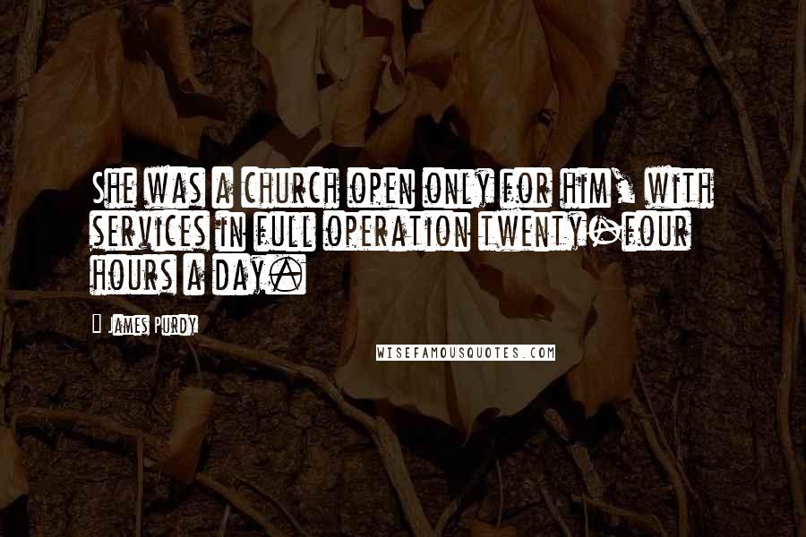 James Purdy Quotes: She was a church open only for him, with services in full operation twenty-four hours a day.