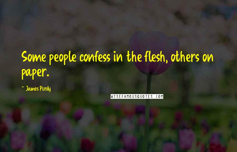 James Purdy Quotes: Some people confess in the flesh, others on paper.