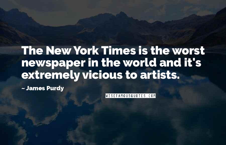 James Purdy Quotes: The New York Times is the worst newspaper in the world and it's extremely vicious to artists.