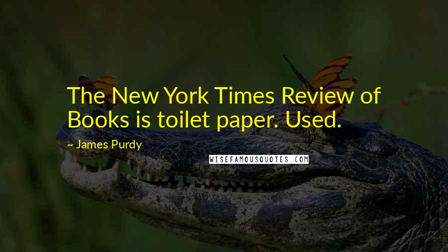 James Purdy Quotes: The New York Times Review of Books is toilet paper. Used.