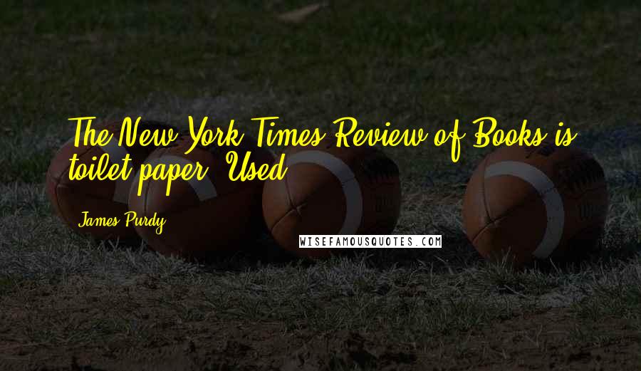 James Purdy Quotes: The New York Times Review of Books is toilet paper. Used.