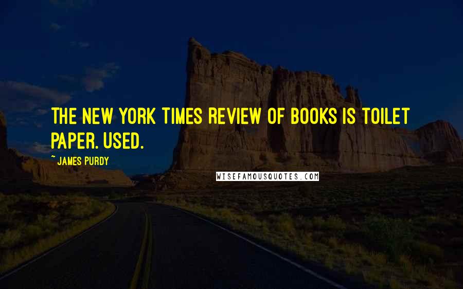 James Purdy Quotes: The New York Times Review of Books is toilet paper. Used.