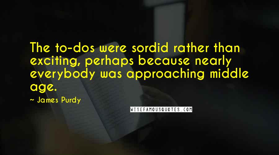 James Purdy Quotes: The to-dos were sordid rather than exciting, perhaps because nearly everybody was approaching middle age.