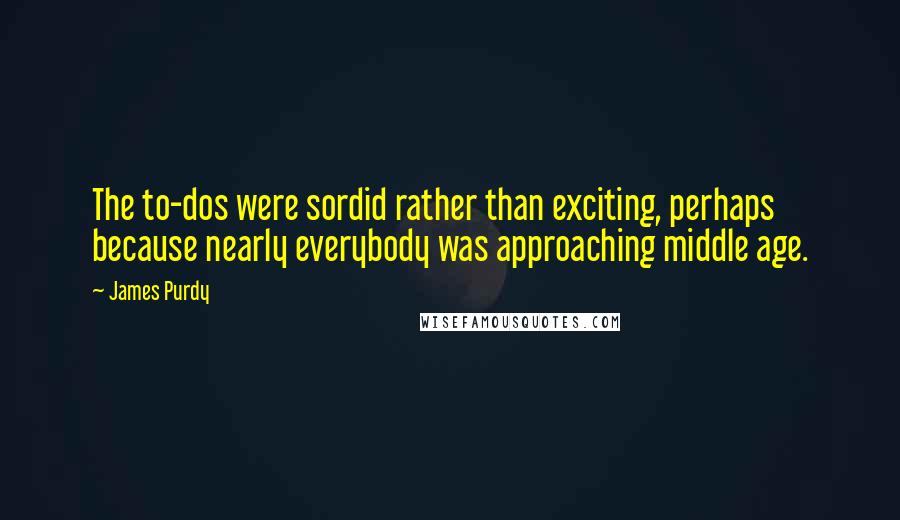 James Purdy Quotes: The to-dos were sordid rather than exciting, perhaps because nearly everybody was approaching middle age.