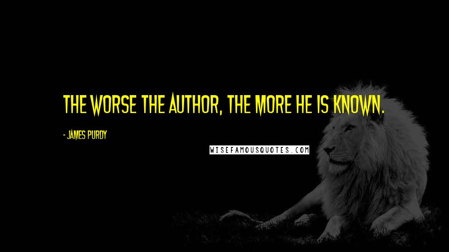 James Purdy Quotes: The worse the author, the more he is known.