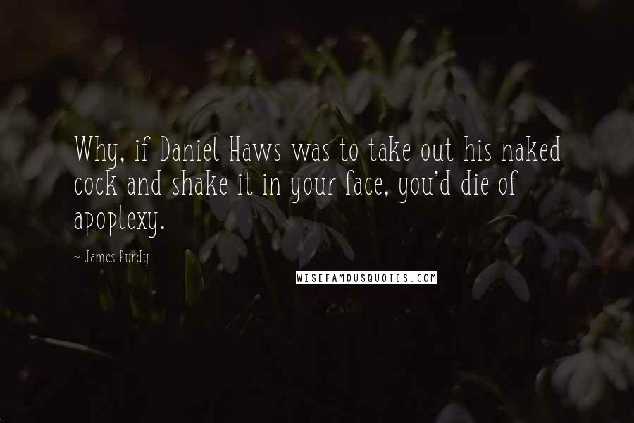 James Purdy Quotes: Why, if Daniel Haws was to take out his naked cock and shake it in your face, you'd die of apoplexy.