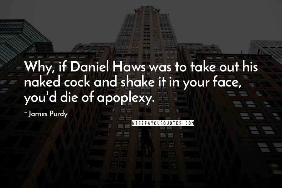 James Purdy Quotes: Why, if Daniel Haws was to take out his naked cock and shake it in your face, you'd die of apoplexy.