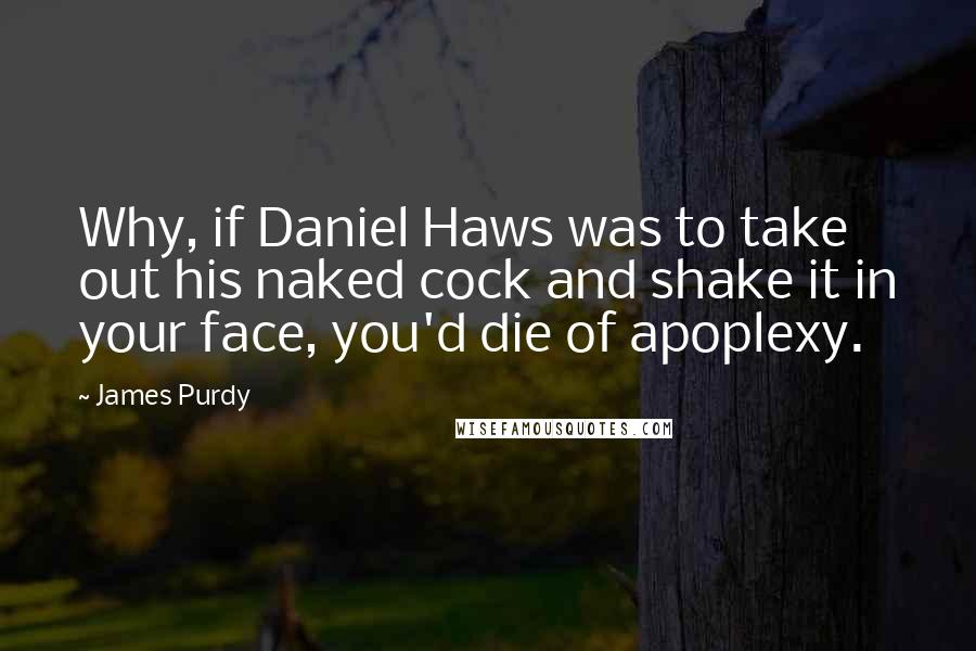 James Purdy Quotes: Why, if Daniel Haws was to take out his naked cock and shake it in your face, you'd die of apoplexy.