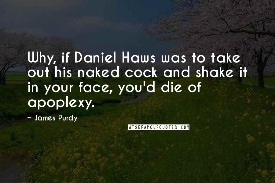 James Purdy Quotes: Why, if Daniel Haws was to take out his naked cock and shake it in your face, you'd die of apoplexy.