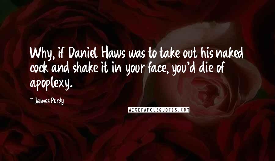 James Purdy Quotes: Why, if Daniel Haws was to take out his naked cock and shake it in your face, you'd die of apoplexy.