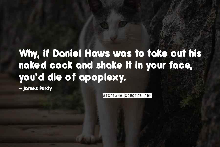 James Purdy Quotes: Why, if Daniel Haws was to take out his naked cock and shake it in your face, you'd die of apoplexy.