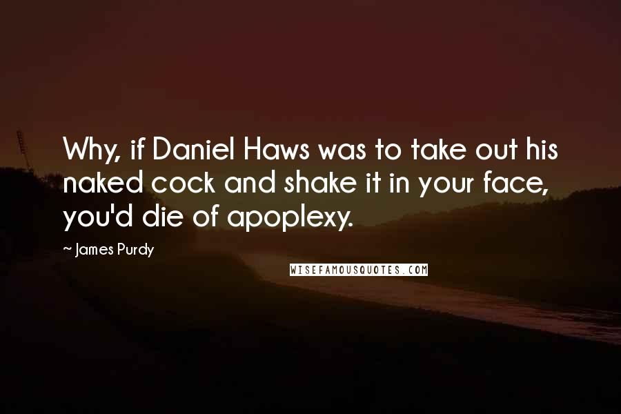 James Purdy Quotes: Why, if Daniel Haws was to take out his naked cock and shake it in your face, you'd die of apoplexy.