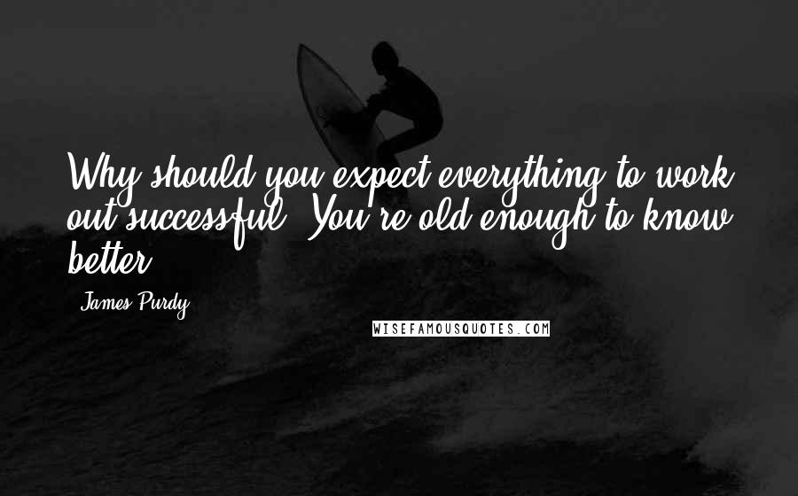 James Purdy Quotes: Why should you expect everything to work out successful? You're old enough to know better.