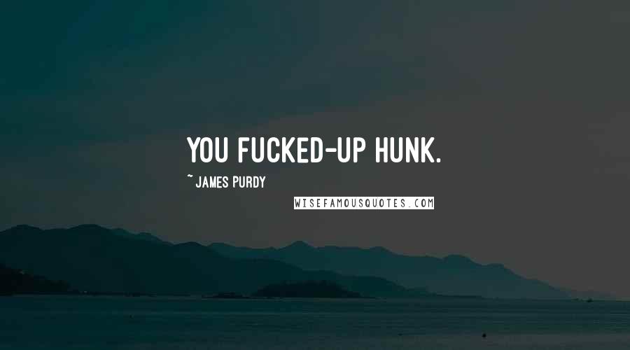 James Purdy Quotes: You fucked-up hunk.