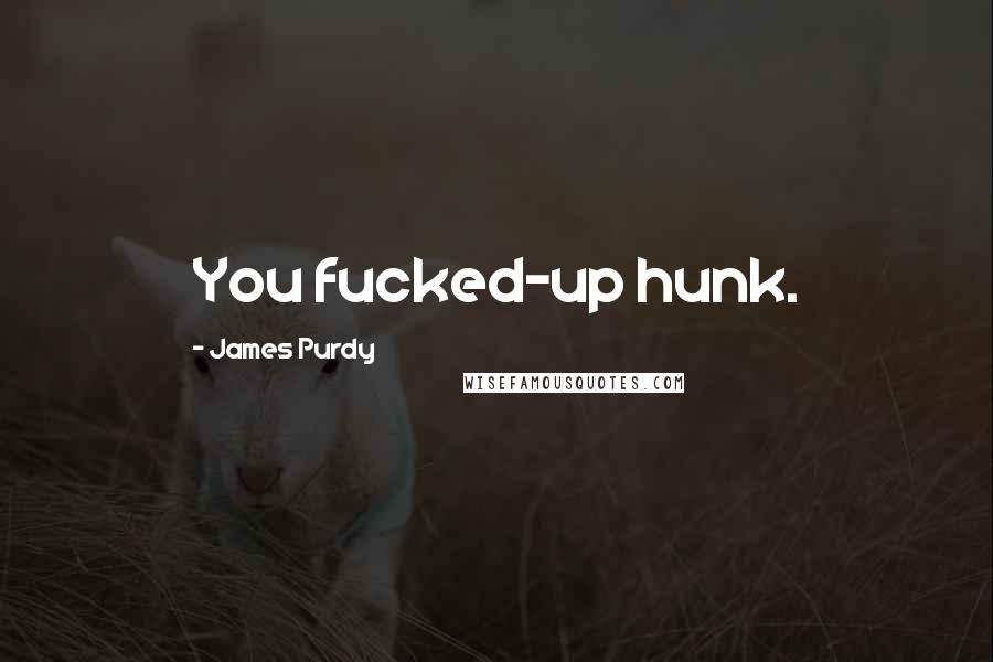James Purdy Quotes: You fucked-up hunk.