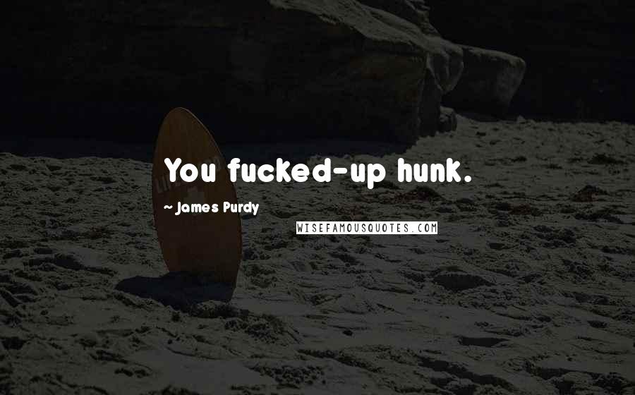 James Purdy Quotes: You fucked-up hunk.