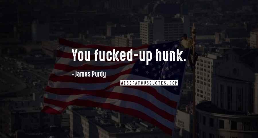 James Purdy Quotes: You fucked-up hunk.