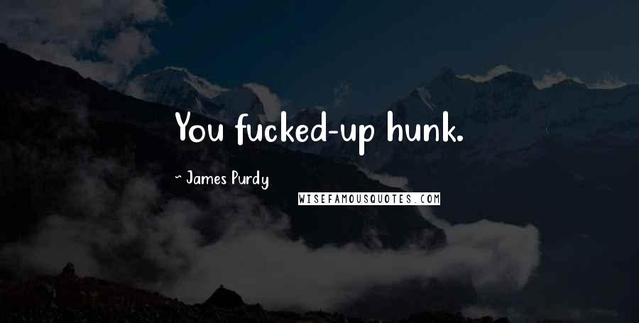 James Purdy Quotes: You fucked-up hunk.