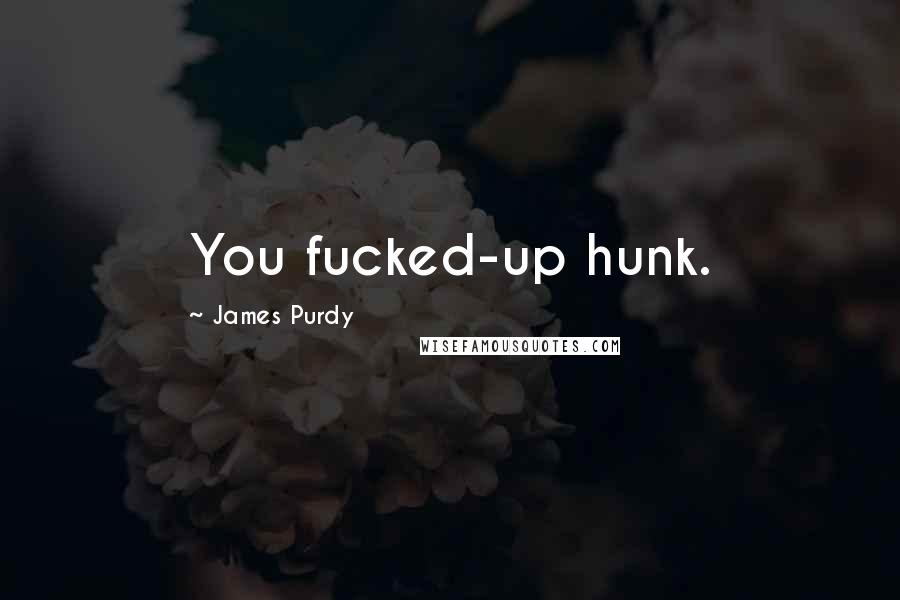 James Purdy Quotes: You fucked-up hunk.